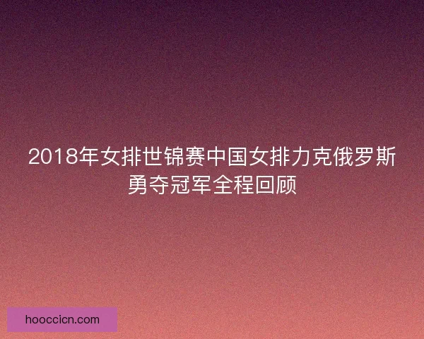 2018年女排世锦赛中国女排力克俄罗斯勇夺冠军全程回顾