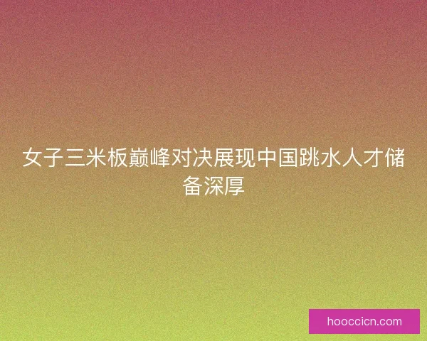 女子三米板巅峰对决展现中国跳水人才储备深厚