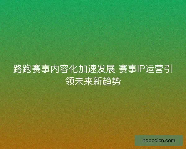 路跑赛事内容化加速发展 赛事IP运营引领未来新趋势