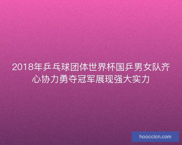 2018年乒乓球团体世界杯国乒男女队齐心协力勇夺冠军展现强大实力