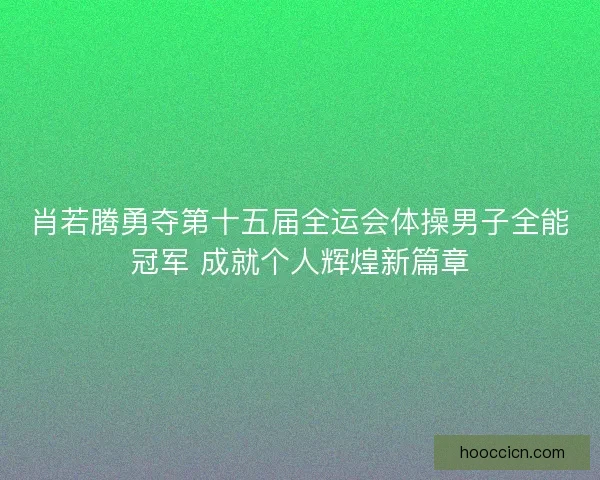 肖若腾勇夺第十五届全运会体操男子全能冠军 成就个人辉煌新篇章