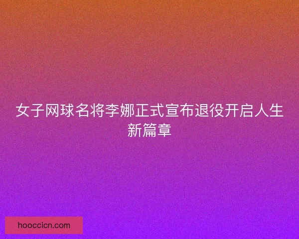 女子网球名将李娜正式宣布退役开启人生新篇章