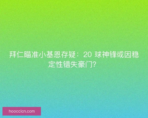 拜仁瞄准小基恩存疑：20 球神锋或因稳定性错失豪门？