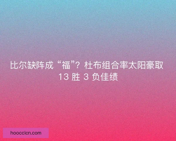 比尔缺阵成 “福”？杜布组合率太阳豪取 13 胜 3 负佳绩